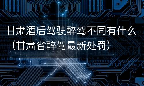 甘肃酒后驾驶醉驾不同有什么（甘肃省醉驾最新处罚）