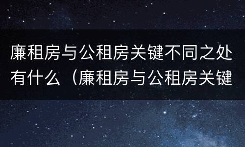 廉租房与公租房关键不同之处有什么（廉租房与公租房关键不同之处有什么影响）
