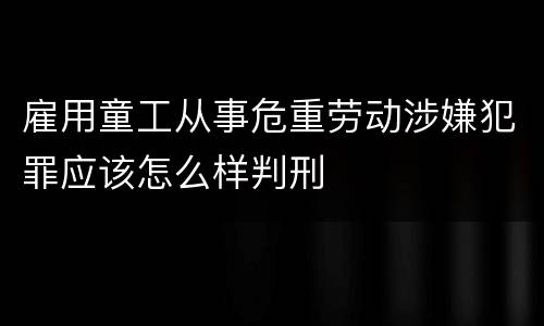 雇用童工从事危重劳动涉嫌犯罪应该怎么样判刑