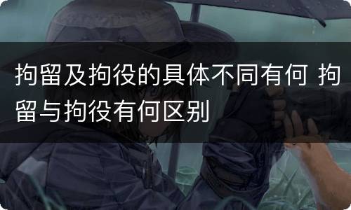拘留及拘役的具体不同有何 拘留与拘役有何区别