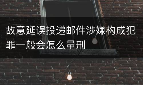 故意延误投递邮件涉嫌构成犯罪一般会怎么量刑