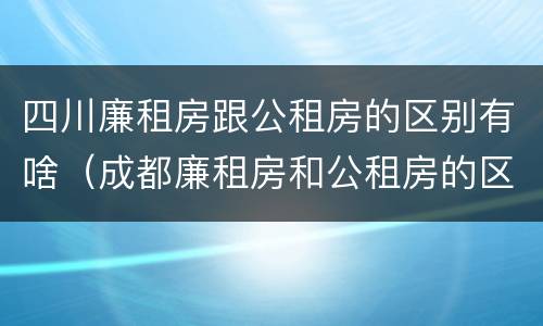 四川廉租房跟公租房的区别有啥（成都廉租房和公租房的区别）