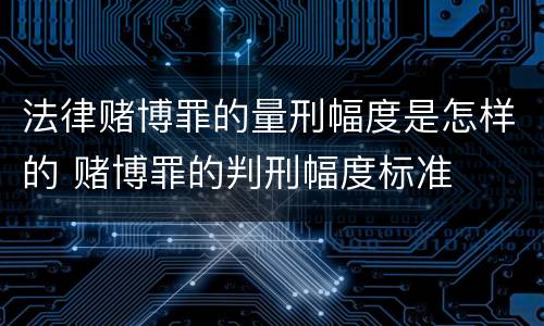 法律赌博罪的量刑幅度是怎样的 赌博罪的判刑幅度标准
