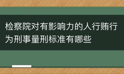 检察院对有影响力的人行贿行为刑事量刑标准有哪些