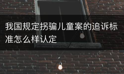 我国规定拐骗儿童案的追诉标准怎么样认定