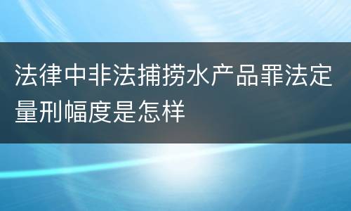 法律中非法捕捞水产品罪法定量刑幅度是怎样