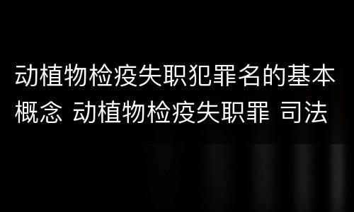 动植物检疫失职犯罪名的基本概念 动植物检疫失职罪 司法解释