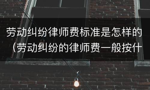 劳动纠纷律师费标准是怎样的（劳动纠纷的律师费一般按什么标准）