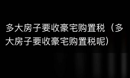 多大房子要收豪宅购置税（多大房子要收豪宅购置税呢）