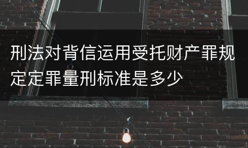 刑法对背信运用受托财产罪规定定罪量刑标准是多少