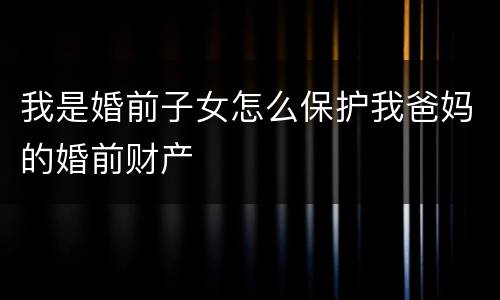 我是婚前子女怎么保护我爸妈的婚前财产