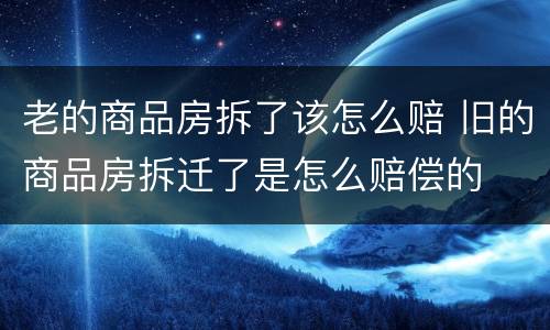 老的商品房拆了该怎么赔 旧的商品房拆迁了是怎么赔偿的