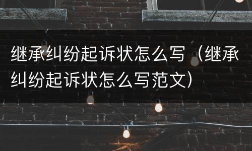 继承纠纷起诉状怎么写（继承纠纷起诉状怎么写范文）