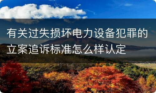 有关过失损坏电力设备犯罪的立案追诉标准怎么样认定