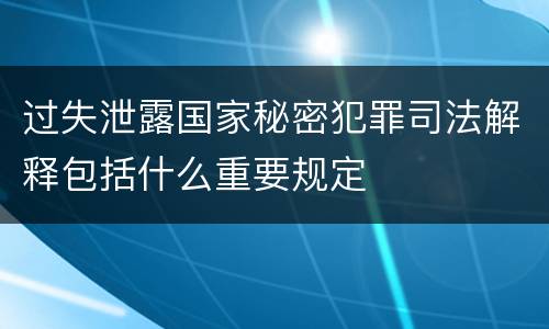 过失泄露国家秘密犯罪司法解释包括什么重要规定