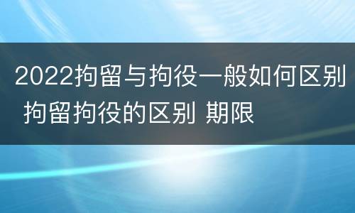 2022拘留与拘役一般如何区别 拘留拘役的区别 期限