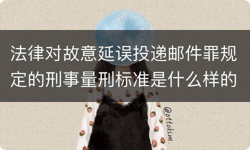 法律对故意延误投递邮件罪规定的刑事量刑标准是什么样的