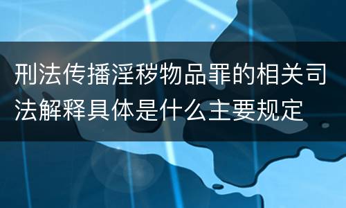 刑法传播淫秽物品罪的相关司法解释具体是什么主要规定