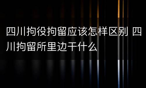 四川拘役拘留应该怎样区别 四川拘留所里边干什么