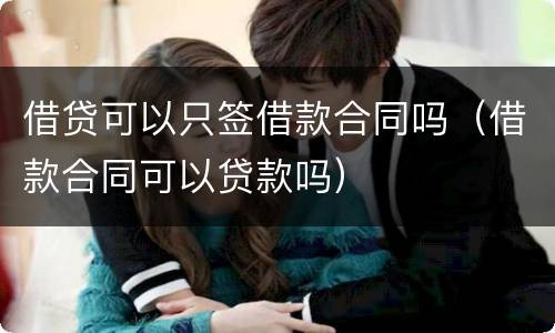 借贷可以只签借款合同吗（借款合同可以贷款吗）
