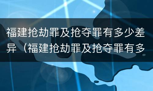 福建抢劫罪及抢夺罪有多少差异（福建抢劫罪及抢夺罪有多少差异案件）