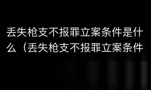 丢失枪支不报罪立案条件是什么（丢失枪支不报罪立案条件是什么标准）