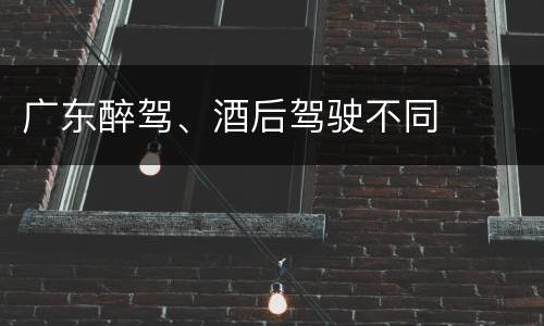 广东醉驾、酒后驾驶不同