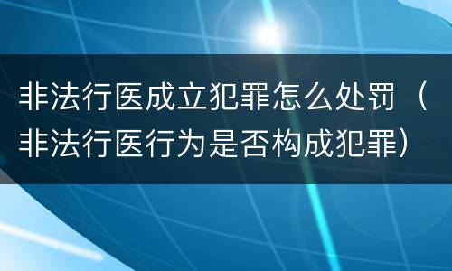 非法行医成立犯罪怎么处罚（非法行医行为是否构成犯罪）