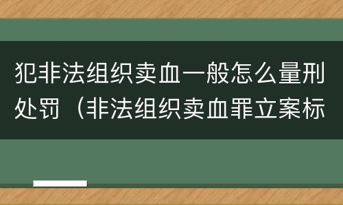 犯非法组织卖血一般怎么量刑处罚（非法组织卖血罪立案标准）