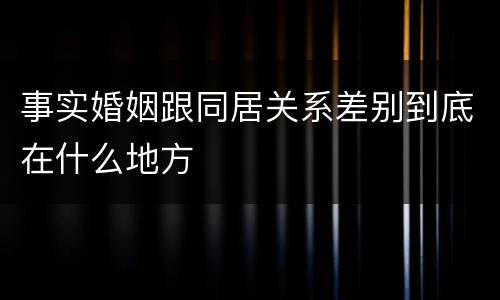 事实婚姻跟同居关系差别到底在什么地方