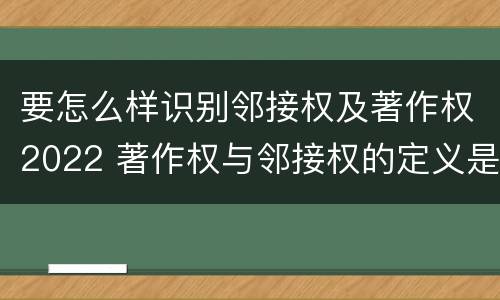 要怎么样识别邻接权及著作权2022 著作权与邻接权的定义是什么