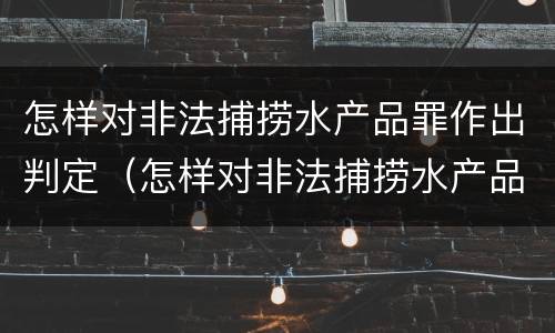 怎样对非法捕捞水产品罪作出判定（怎样对非法捕捞水产品罪作出判定）