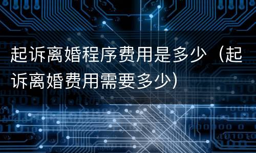 起诉离婚程序费用是多少（起诉离婚费用需要多少）