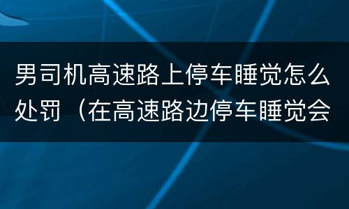 男司机高速路上停车睡觉怎么处罚（在高速路边停车睡觉会受到什么处罚）