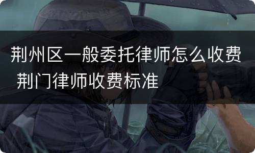 荆州区一般委托律师怎么收费 荆门律师收费标准