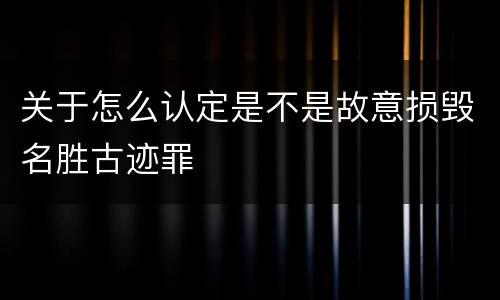 关于怎么认定是不是故意损毁名胜古迹罪