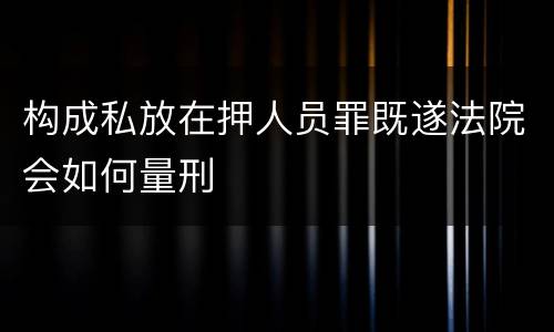 构成私放在押人员罪既遂法院会如何量刑