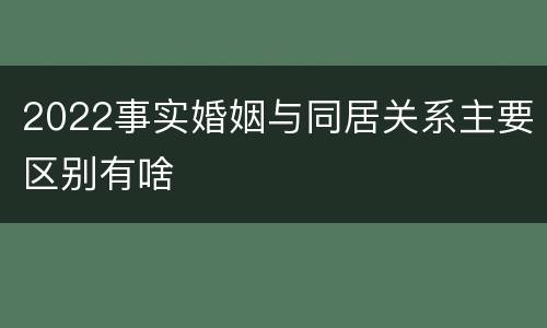 2022事实婚姻与同居关系主要区别有啥