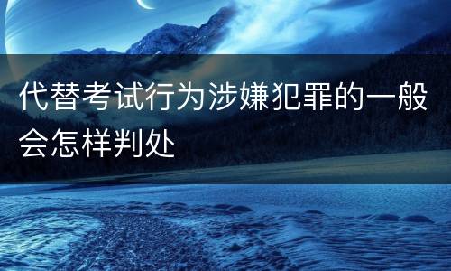 代替考试行为涉嫌犯罪的一般会怎样判处