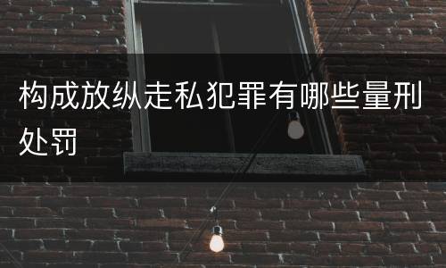 构成放纵走私犯罪有哪些量刑处罚