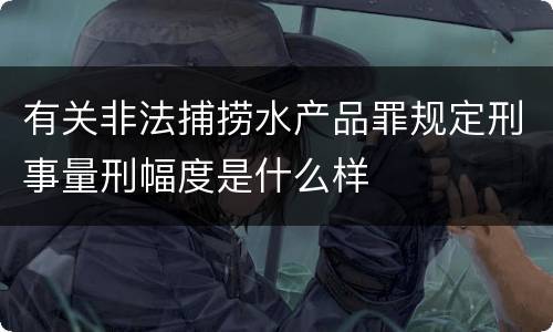 有关非法捕捞水产品罪规定刑事量刑幅度是什么样