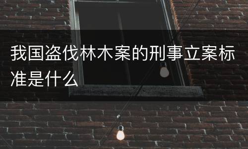 我国盗伐林木案的刑事立案标准是什么
