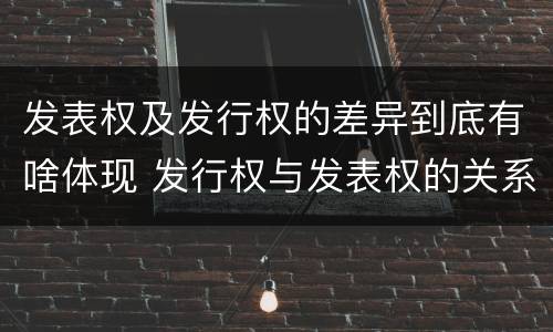 发表权及发行权的差异到底有啥体现 发行权与发表权的关系