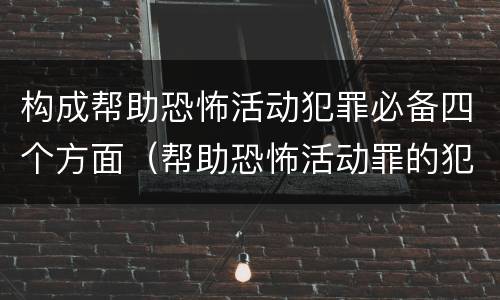 构成帮助恐怖活动犯罪必备四个方面（帮助恐怖活动罪的犯罪主体）