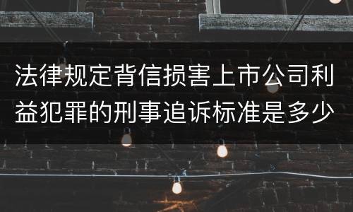 法律规定背信损害上市公司利益犯罪的刑事追诉标准是多少
