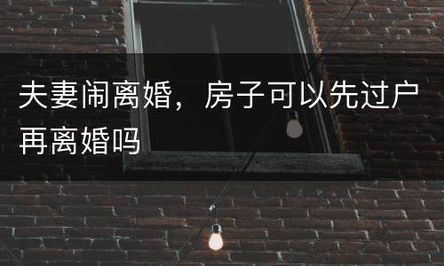 夫妻闹离婚，房子可以先过户再离婚吗