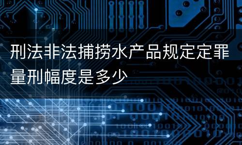 刑法非法捕捞水产品规定定罪量刑幅度是多少