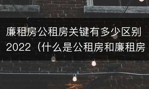 廉租房公租房关键有多少区别2022（什么是公租房和廉租房）