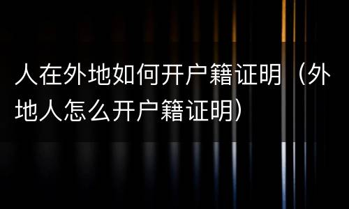 人在外地如何开户籍证明（外地人怎么开户籍证明）