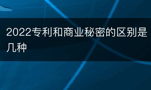 2022专利和商业秘密的区别是几种